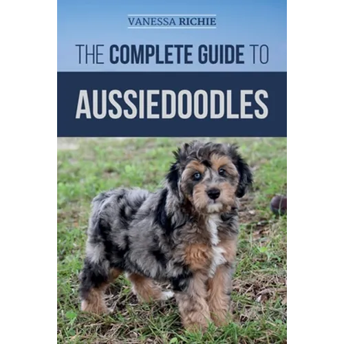 The Complete Guide to Aussiedoodles: Finding, Caring For, Training, Feeding, Socializing, and Loving Your New Aussidoodle - Paperback