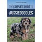The Complete Guide to Aussiedoodles: Finding, Caring For, Training, Feeding, Socializing, and Loving Your New Aussidoodle - Paperback