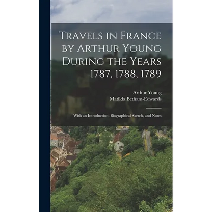 Travels in France by Arthur Young During the Years 1787, 1788, 1789: With an Introduction, Biographical Sketch, and Notes - Hardcover