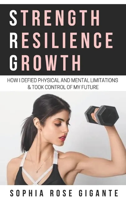 Strength, Resilience, Growth: How I Defied Physical and Mental Limitations and Took Control of My Future - Paperback