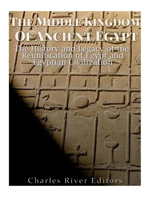 The Middle Kingdom of Ancient Egypt: The History and Legacy of the Reunification of Egypt and Egyptian Civilization - Paperback