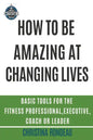 How to be amazing at changing lives: Basic tools for the fitness professional, executive, coach or leader - Paperback