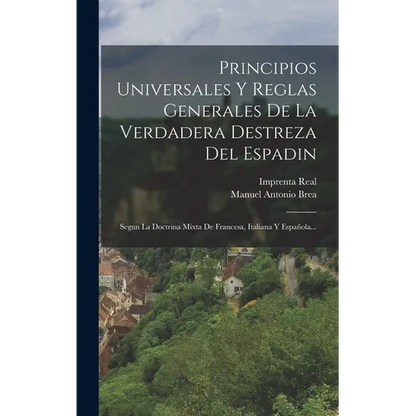 Principios Universales Y Reglas Generales De La Verdadera Destreza Del Espadin: Segun La Doctrina Mixta De Francesa, Italiana Y Española... - Hardcover