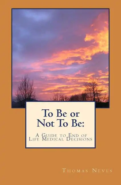 To Be or Not To Be: A Guide to End of Life Medical Decisions - Paperback