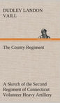 The County Regiment A Sketch of the Second Regiment of Connecticut Volunteer Heavy Artillery, Originally the Nineteenth Volunteer Infantry, in the Civ - Hardcover