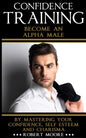 Confidence: Confidence Training - Become An Alpha Male by Mastering Your Confidence, Self Esteem & Charisma - Paperback