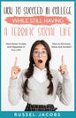 How to Succeed In College While Still Having a Terrific Social Life.: Want Better Grades and Happiness in Your Life? Want to Eliminate, Stress and Anx - Paperback