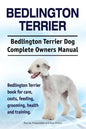 Bedlington Terrier. Bedlington Terrier Dog Complete Owners Manual. Bedlington Terrier book for care, costs, feeding, grooming, health and training - Paperback