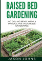 Raised Bed Gardening - A Guide To Growing Vegetables In Raised Beds: No Dig, No Bend, Highly Productive Vegetable Gardens - Paperback