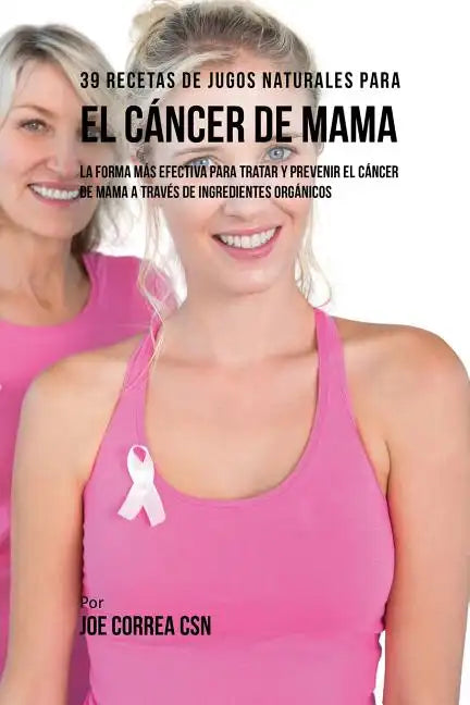 39 Recetas de Jugos Naturales Para el Cáncer de Mama: La Forma Más Efectiva Para Tratar y Prevenir el Cáncer de Mama a Través de Ingredientes Orgánico - Paperback