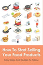 How To Start Selling Your Food Products: Easy Steps And Guides To Follow: Marketing Food Products Ideas - Paperback