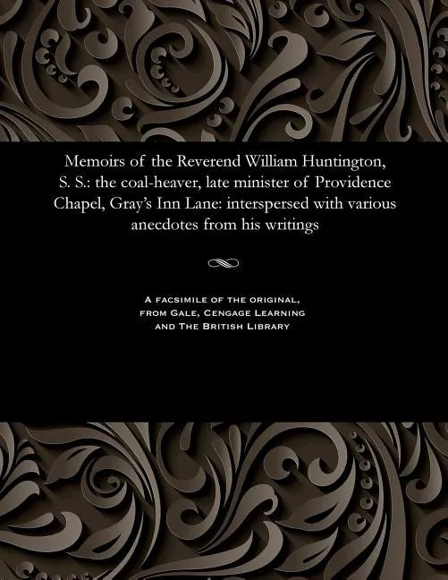 Memoirs of the Reverend William Huntington, S. S.: The Coal-Heaver, Late Minister of Providence Chapel, Gray's Inn Lane: Interspersed with Various Ane - Paperback