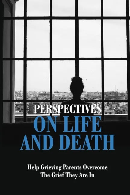 Perspectives On Life And Death: Help Grieving Parents Overcome The Grief They Are In: Grief And Loss - Paperback