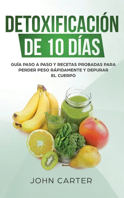 Detoxificación de 10 Días: Guía Paso a Paso y Recetas Probadas Para Perder Peso Rápidamente y Depurar El Cuerpo (10 Day Detox Spanish Version) - Hardcover
