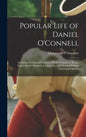 Popular Life of Daniel O'Connell: Including the Funeral Oration of Padre Ventura at Rome, Father Burke's Sermon at Glasnevin, and Wendell Phillip's Ce - Hardcover