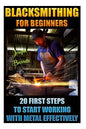 Blacksmithing For Beginners 20 First Steps To Start Working With Metal Effectively: (Blacksmithing, Blacksmith, How To Blacksmith, How To Blacksmithin - Paperback