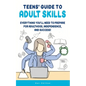 Teens' Guide to Adult Skills: Everything You'll Need to Prepare For Adulthood, Independence, and Success! - Paperback