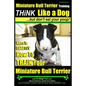Miniature Bull Terrier Training Think Like a Dog, But Don't Eat Your Poop!: Here's EXACTLY How to TRAIN Your Miniature Bull Terrier - Paperback