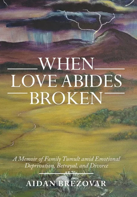 When Love Abides Broken: A Memoir of Family Tumult Amid Emotional Deprivation, Betrayal, and Divorce - Hardcover