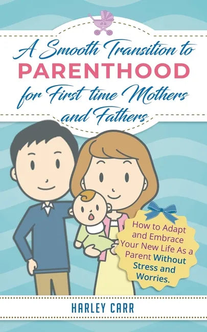 Smooth Transition to Parenthood for First Time Mothers and Fathers: How to Adapt and Embrace your New Life as a Parent without Stress and Worries - Paperback