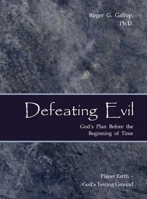 Defeating Evil - God's Plan Before the Beginning of Time: Planet Earth - God's Testing Ground - Hardcover