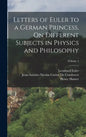 Letters of Euler to a German Princess, On Different Subjects in Physics and Philosophy; Volume 1 - Hardcover