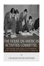 The House Un-American Activities Committee: The History and Legacy of Congress' Most Notorious Investigative Committee - Paperback