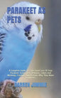 Parakeet as Pets: A Complete Guide To Take Good Care Of Your Parakeet. Know Their Behavior, Colors And Markings, Feeding, And Reasons Wh - Paperback
