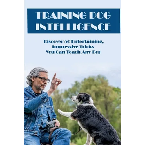 Training Dog Intelligence: Discover 50 Entertaining, Impressive Tricks You Can Teach Any Dog: What'S The Hardest Trick To Teach A Dog - Paperback