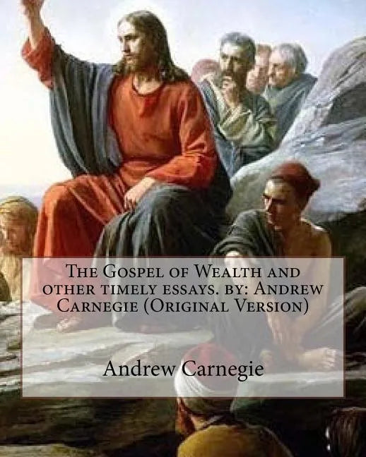 The Gospel of Wealth and other timely essays. by: Andrew Carnegie (Original Version) - Paperback