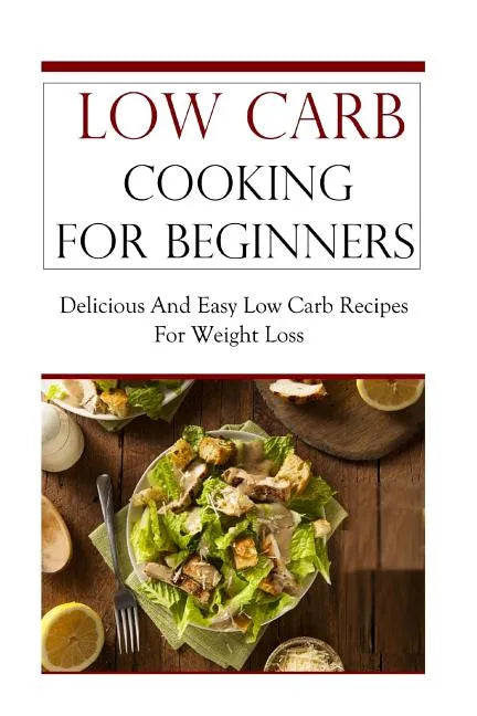 Low Carb Cooking for Beginners: Delicious and Easy Low Carb Recipes for Weight Loss - Paperback