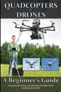 Quadcopters and Drones: A Beginner's Guide to Successfully Flying and Choosing the Right Drone - Paperback