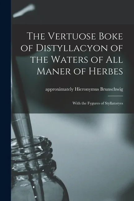 The Vertuose Boke of Distyllacyon of the Waters of All Maner of Herbes: With the Fygures of Styllatoryes - Paperback