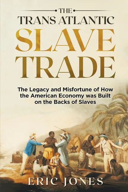 The Trans Atlantic Slave Trade: The Legacy and Misfortune of How the American Economy was Built on the Backs of Slaves - Paperback