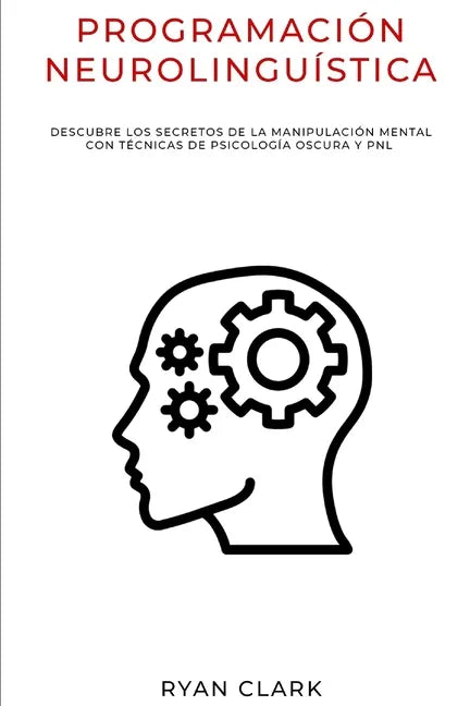 Programación Neurolinguística: Descubre Los Secretos de la Manipulación Mental con Técnicas de Psicología Oscura y PNL - Paperback