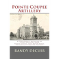 Pointe Coupee Artillery: A Confederate Battalion of Light Artillery from Pointe Coupee, East Baton Rouge, Orleans & Livingston Parishes - Paperback