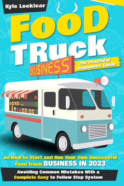 Food Truck Business: The Practical Beginners Guide on How to Start and Run Your Own Successful Food Truck Business in 2023, Avoiding Common - Paperback