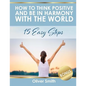 How to Think Positive and be in Harmony with the World: 15 Easy Steps - Paperback