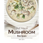 Mouth Watering Mushroom Recipes: The Only Mushroom Cookbook You Will Ever Need - Paperback