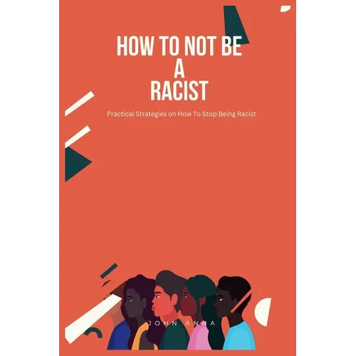 How To Not Be A Racist: Practical Strategies on How To Stop Being Racist - Paperback