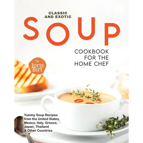 Classic and Exotic Soup Cookbook for the Home Chef: Yummy Soup Recipes from the United States, Mexico, Italy, Greece, Japan, Thailand & Other Countrie - Paperback