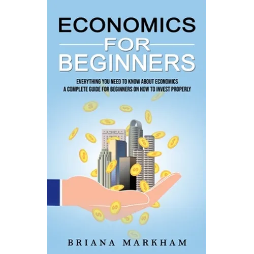 Economics for Beginners: Everything You Need to Know About Economics (A Complete Guide for Beginners on How to Invest Properly) - Paperback