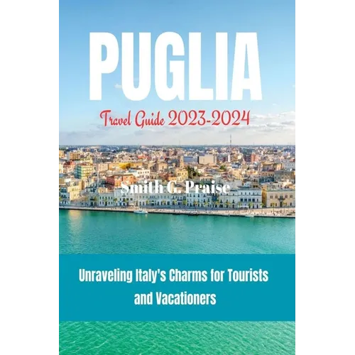 Puglia Travel Guide 2023-2024: Unraveling Italy's Charms for Tourists and Vacationers - Paperback