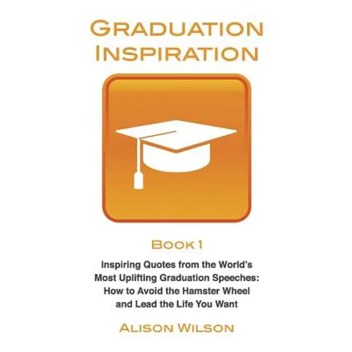 Graduation Inspiration 1: Inspiring Quotes from the World's Most Uplifting Graduation Speeches: How to Escape the Hamster Wheel and Live the Lif - Paperback