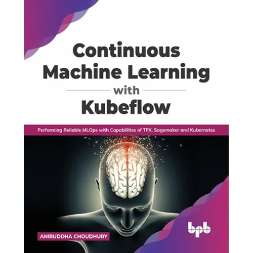 Continuous Machine Learning with Kubeflow: Performing Reliable Mlops with Capabilities of Tfx, Sagemaker and Kubernetes - Paperback