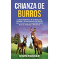 Crianza de Burros: La Guía Definitiva de la Selección, Cuidado y Entrenamiento de Burros, que Incluye una Comparación entre Burros Estánd - Hardcover