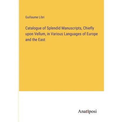 Catalogue of Splendid Manuscripts, Chiefly upon Vellum, in Various Languages of Europe and the East - Paperback