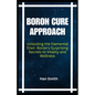 Boron Cure Approach: Unlocking the Elemental Elixir: Boron's Surprising Secrets to Vitality and Wellness - Paperback