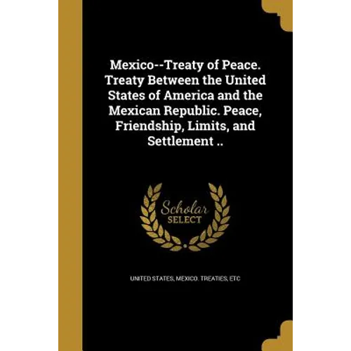 Mexico--Treaty of Peace. Treaty Between the United States of America and the Mexican Republic. Peace, Friendship, Limits, and Settlement .. - Paperback