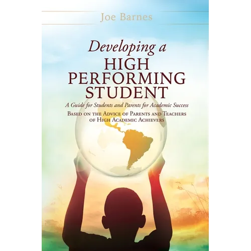 Developing A High Performing Student: A Guide for Students and Parents for Academic Success Based on the Advice of Parents and Teachers of High Academ - Hardcover